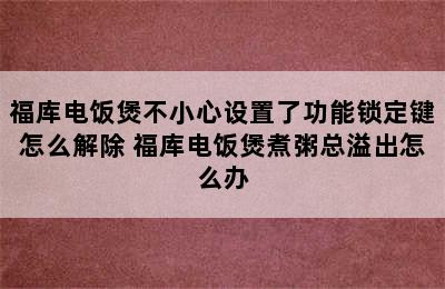 福库电饭煲不小心设置了功能锁定键怎么解除 福库电饭煲煮粥总溢出怎么办